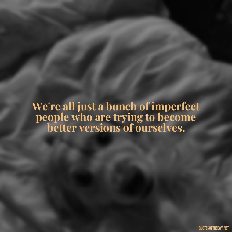 We're all just a bunch of imperfect people who are trying to become better versions of ourselves. - Short Diversity Quotes