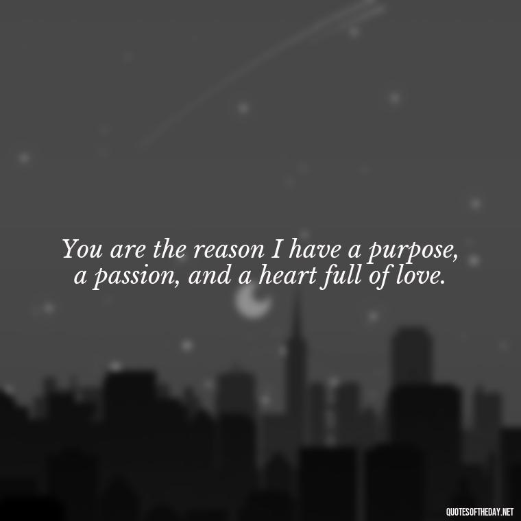 You are the reason I have a purpose, a passion, and a heart full of love. - I Love And Appreciate You Quotes For Him