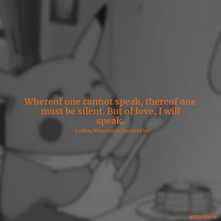 Whereof one cannot speak, thereof one must be silent. But of love, I will speak. - Love Quotes Of Famous Poets