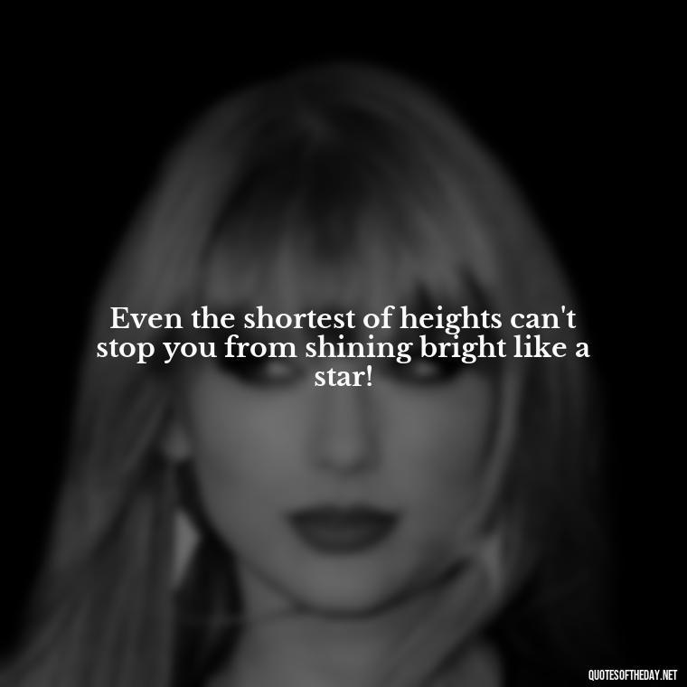 Even the shortest of heights can't stop you from shining bright like a star! - Cute Inspirational Quotes Short