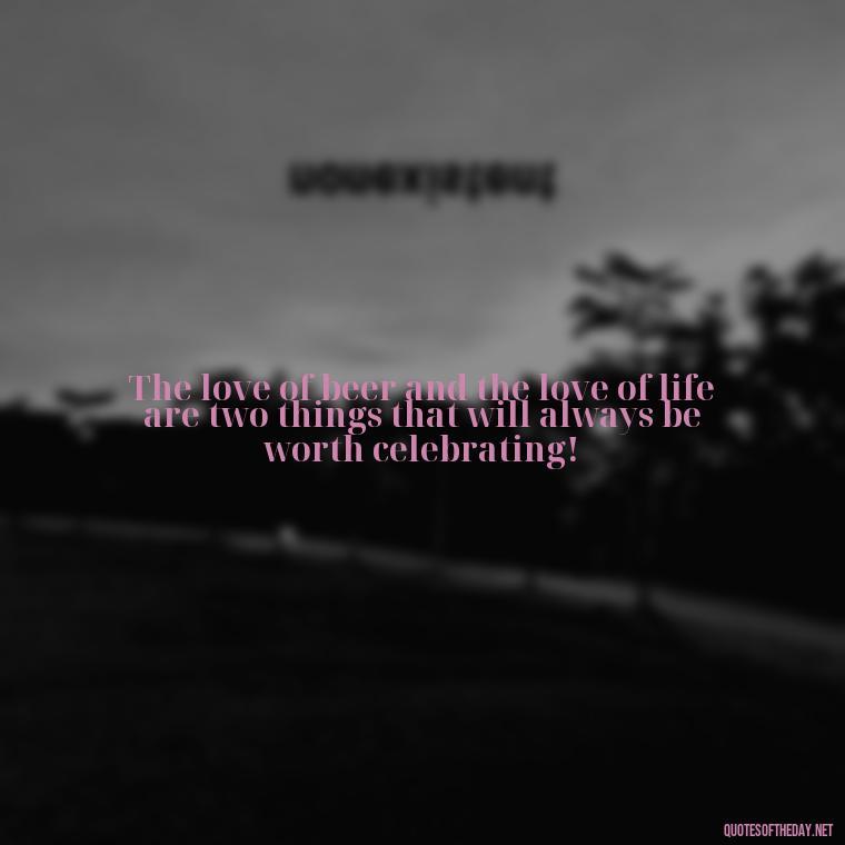 The love of beer and the love of life are two things that will always be worth celebrating! - Quotes About Love And Beer