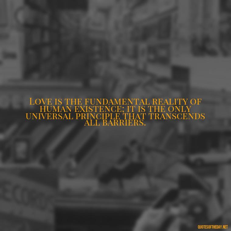 Love is the fundamental reality of human existence; it is the only universal principle that transcends all barriers. - Love Quotes Humanity