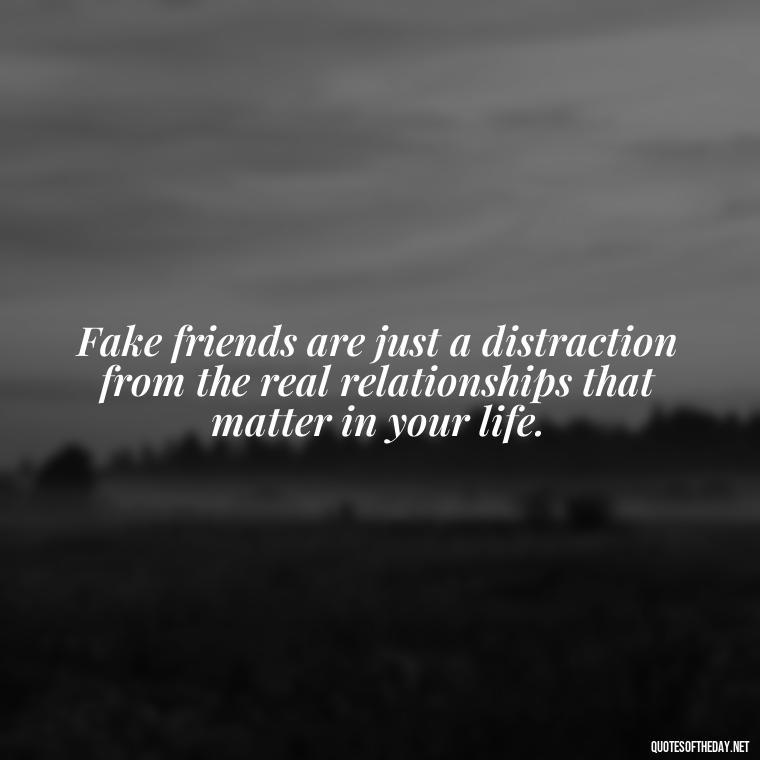 Fake friends are just a distraction from the real relationships that matter in your life. - Short Quotes For Fake Friends