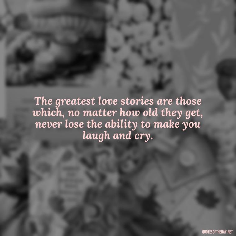 The greatest love stories are those which, no matter how old they get, never lose the ability to make you laugh and cry. - Inspirational Romantic Love Quotes