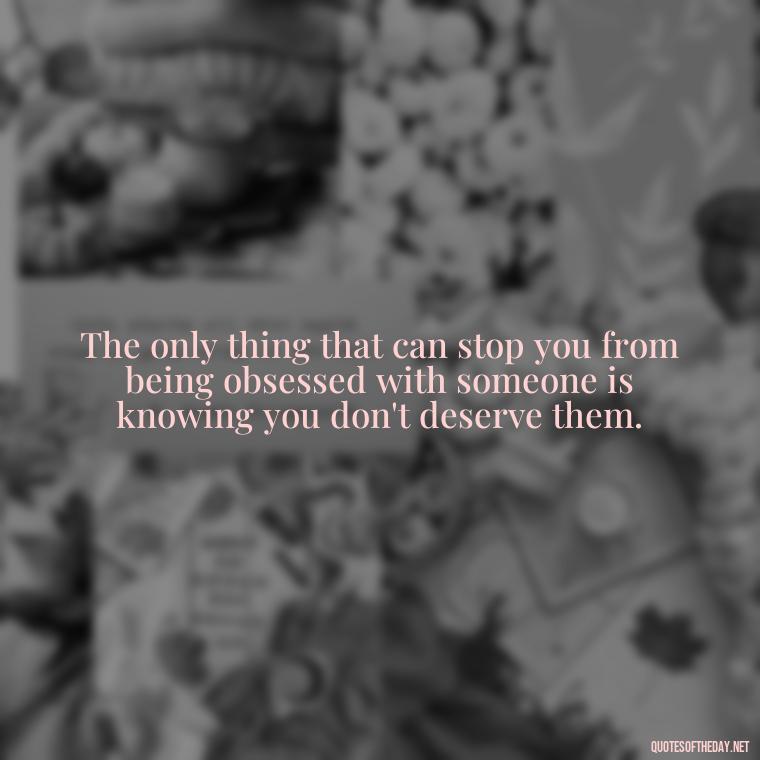 The only thing that can stop you from being obsessed with someone is knowing you don't deserve them. - Quotes About Obsession And Love