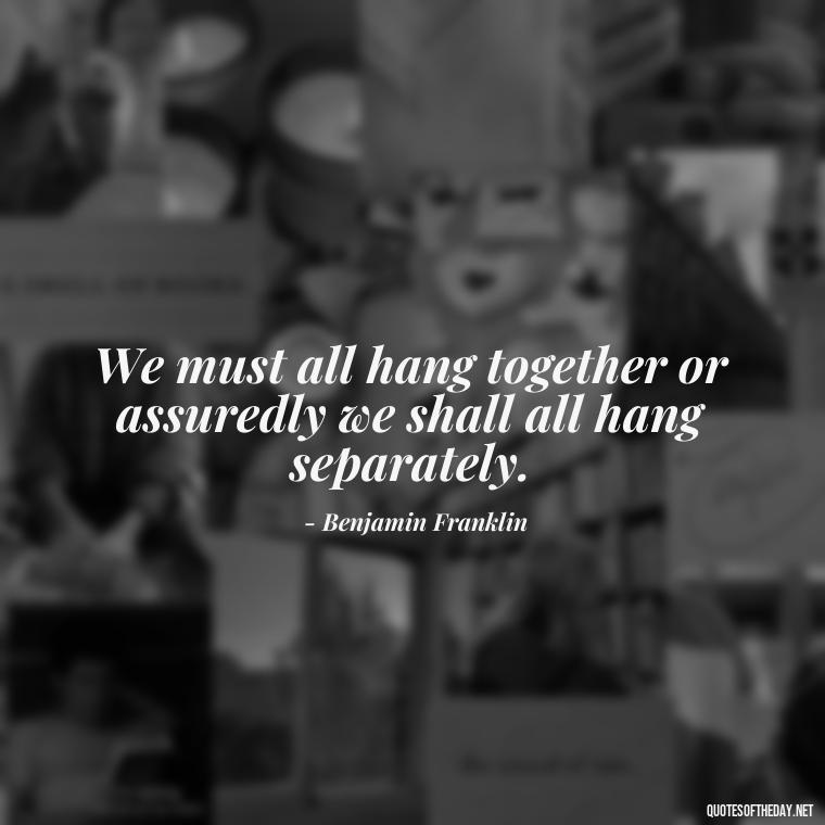 We must all hang together or assuredly we shall all hang separately. - Love Of Country Quotes