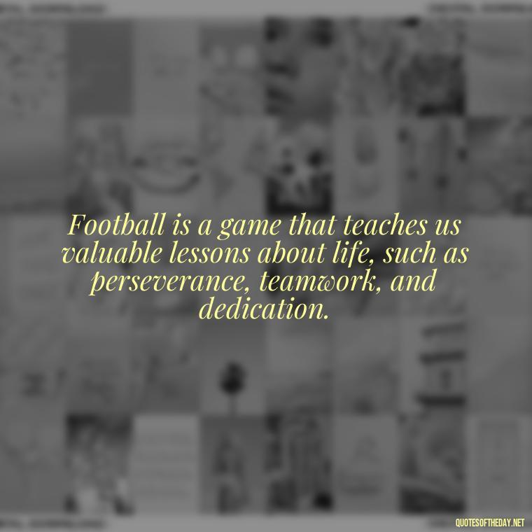 Football is a game that teaches us valuable lessons about life, such as perseverance, teamwork, and dedication. - Short Quotes Football