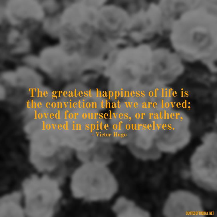 The greatest happiness of life is the conviction that we are loved; loved for ourselves, or rather, loved in spite of ourselves. - Passionate Love Madly In Love Quotes