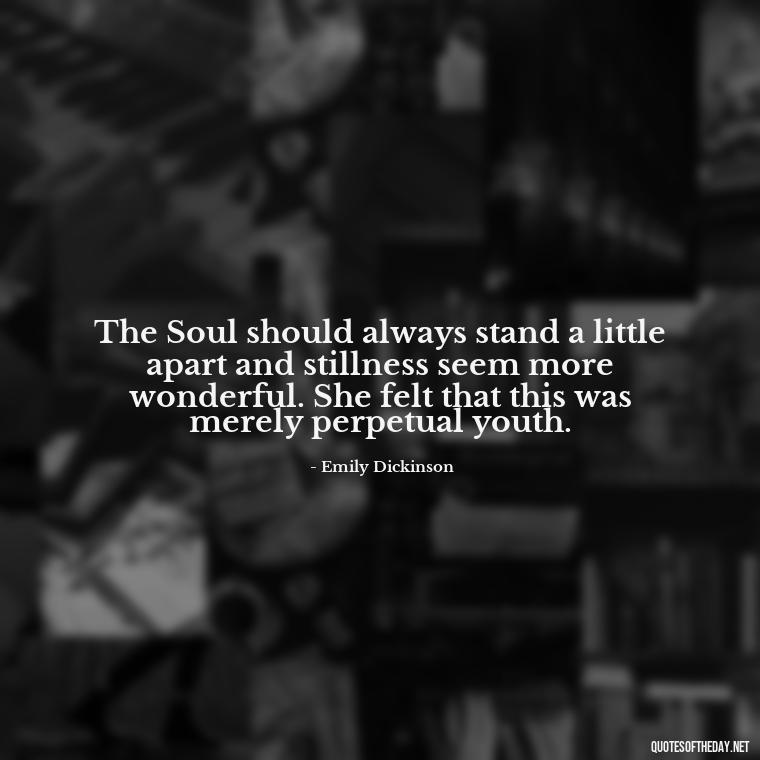 The Soul should always stand a little apart and stillness seem more wonderful. She felt that this was merely perpetual youth. - Emily Dickinson Quotes Love