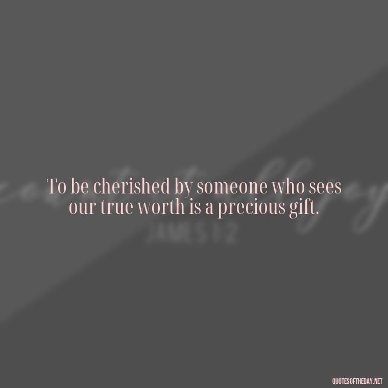 To be cherished by someone who sees our true worth is a precious gift. - Blessed To Be Loved Quotes