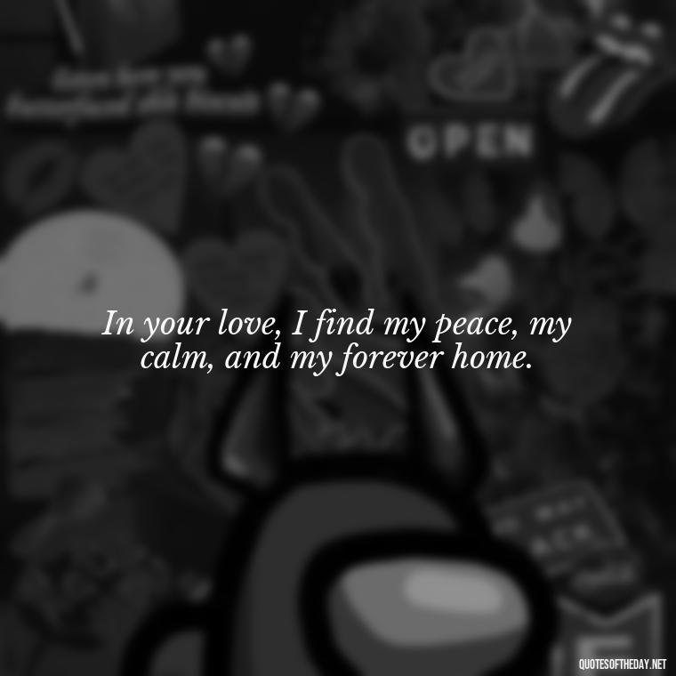 In your love, I find my peace, my calm, and my forever home. - Love Quotes For Your Bf