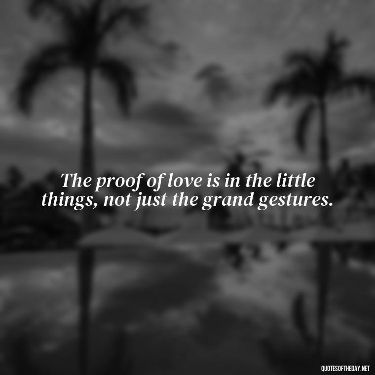 The proof of love is in the little things, not just the grand gestures. - Do You Really Love Me Quotes