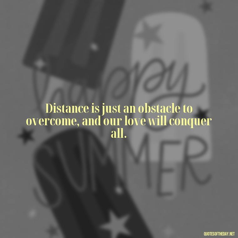 Distance is just an obstacle to overcome, and our love will conquer all. - Quotes About Distance Love