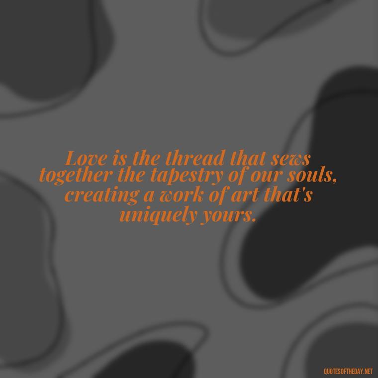 Love is the thread that sews together the tapestry of our souls, creating a work of art that's uniquely yours. - Love With Emotional Quotes