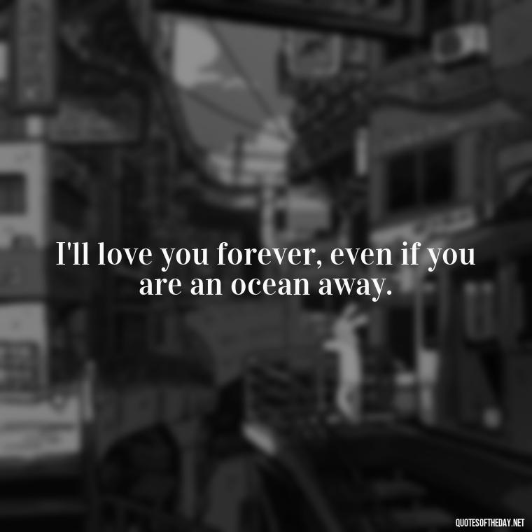 I'll love you forever, even if you are an ocean away. - Short Quotes For Missing Someone