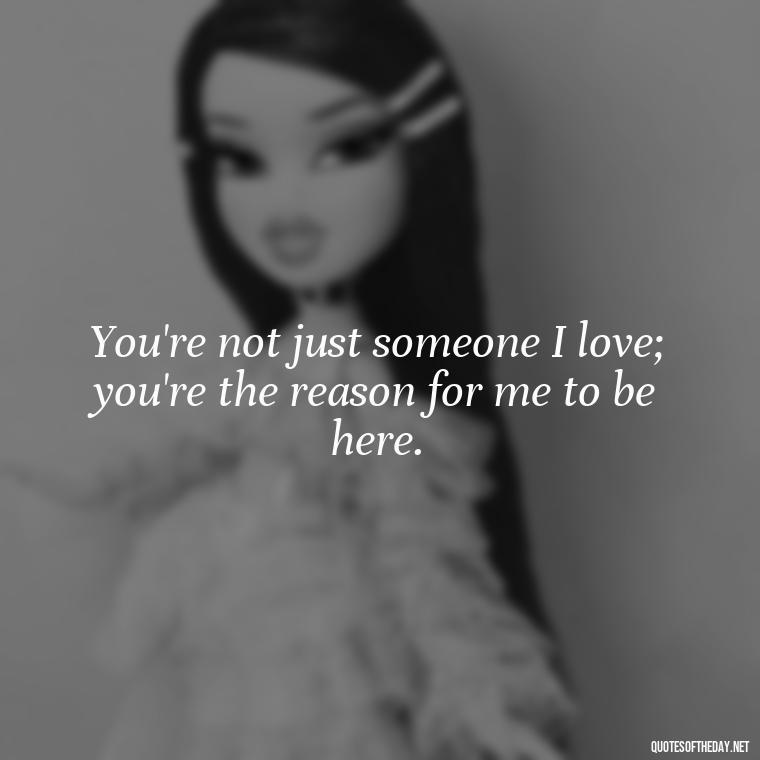 You're not just someone I love; you're the reason for me to be here. - I Love You Forever Quotes For Her