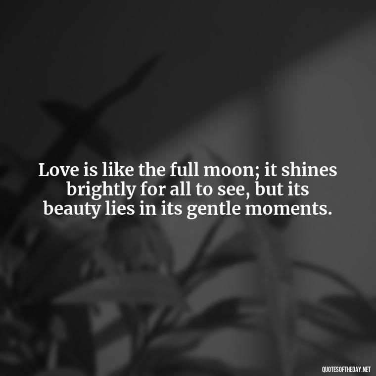 Love is like the full moon; it shines brightly for all to see, but its beauty lies in its gentle moments. - Love Moonlight Quotes