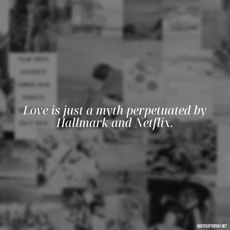 Love is just a myth perpetuated by Hallmark and Netflix. - Horrible Quotes About Love