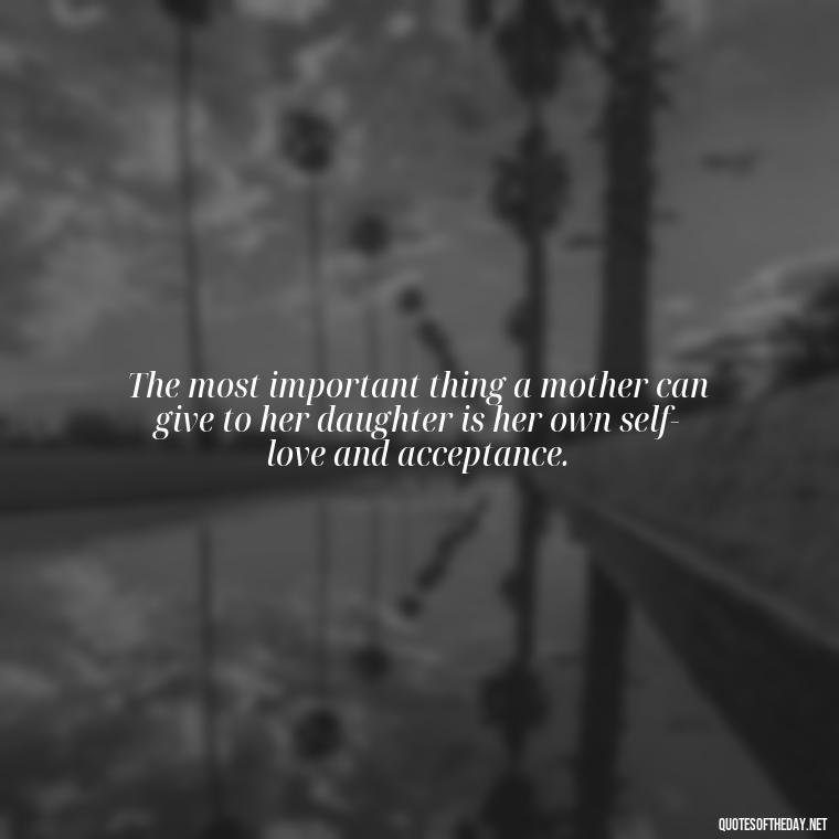 The most important thing a mother can give to her daughter is her own self-love and acceptance. - A Mother'S Love For Her Daughter Quotes