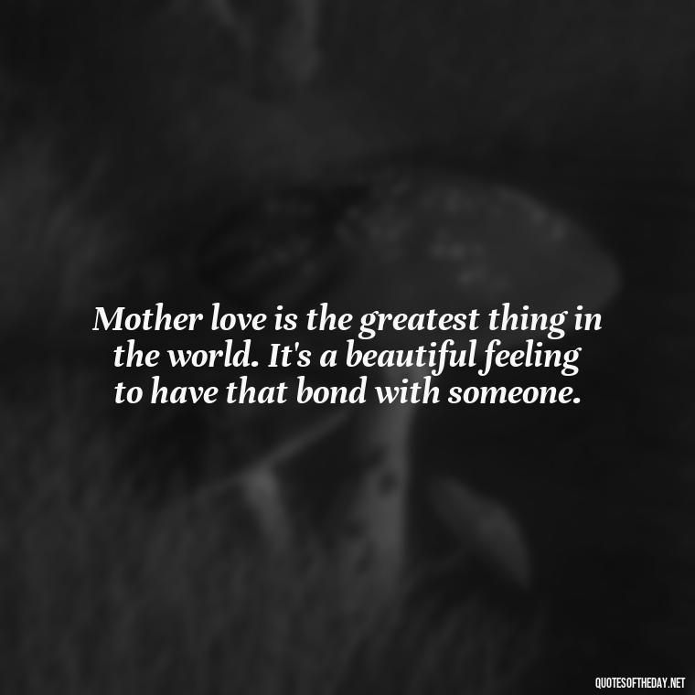 Mother love is the greatest thing in the world. It's a beautiful feeling to have that bond with someone. - I Love Being A Mother Quotes