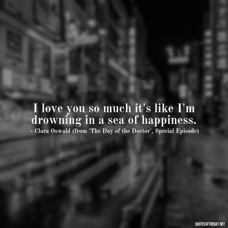 I love you so much it's like I'm drowning in a sea of happiness. - Love Quotes From Doctor Who