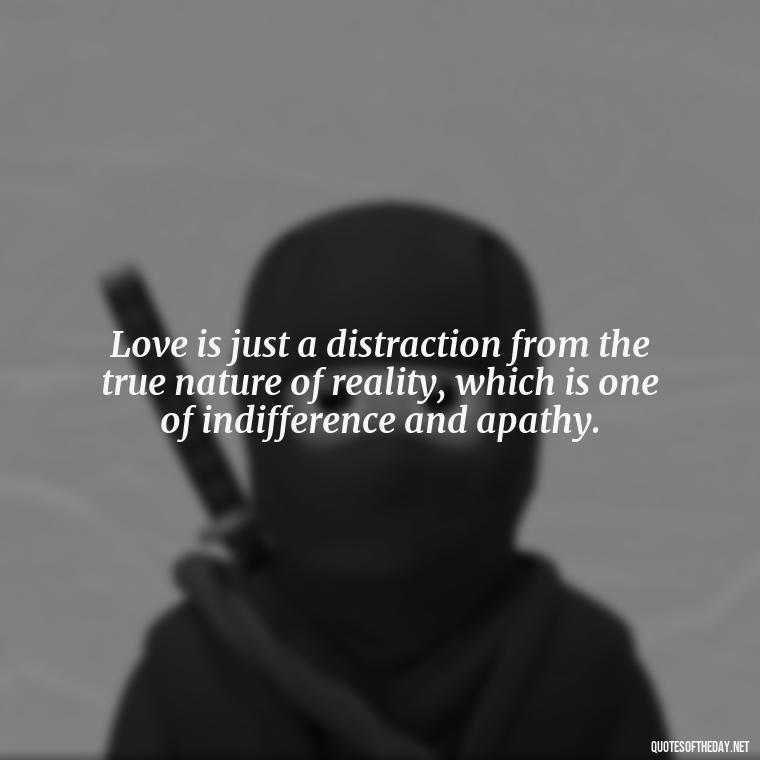 Love is just a distraction from the true nature of reality, which is one of indifference and apathy. - Love Doesn'T Exist Quotes