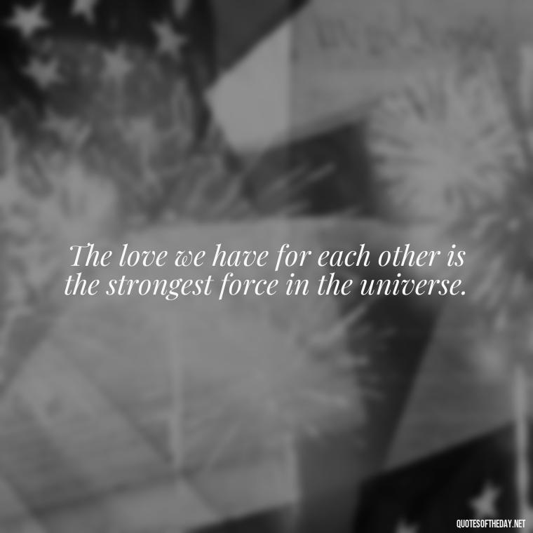 The love we have for each other is the strongest force in the universe. - Quotes About Obsession And Love