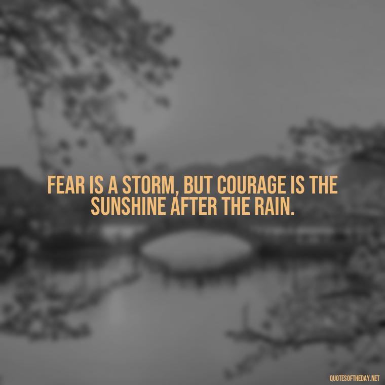 Fear is a storm, but courage is the sunshine after the rain. - Fear Quotes Short