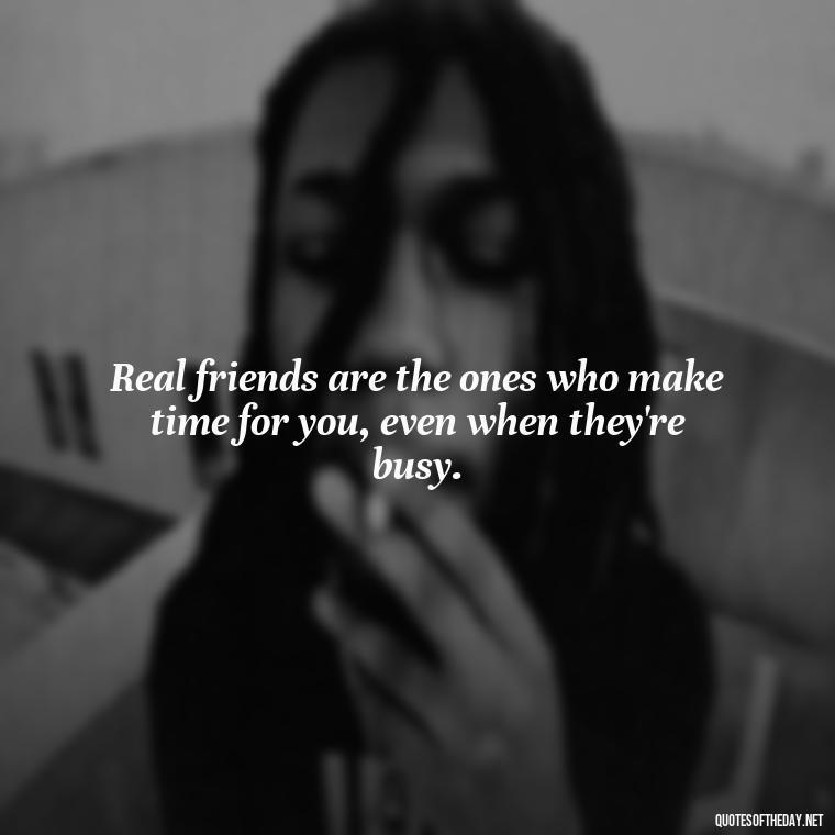 Real friends are the ones who make time for you, even when they're busy. - Short Fake Friends Quotes