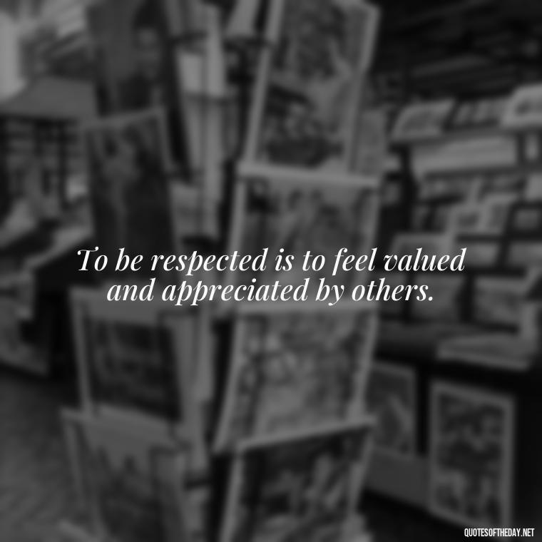 To be respected is to feel valued and appreciated by others. - Short Quotes About Respect