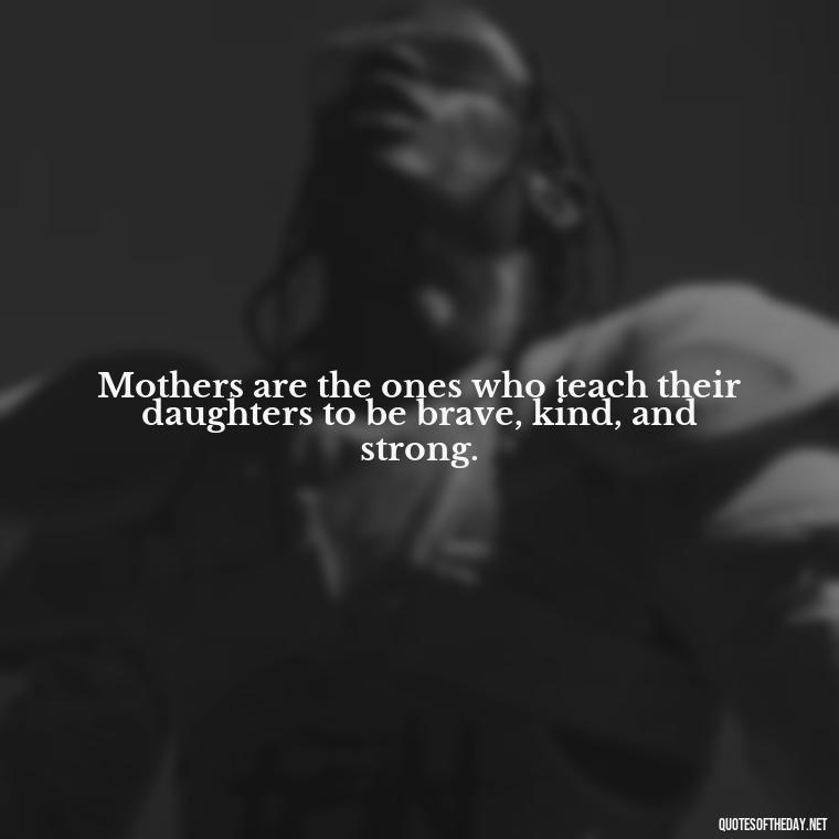 Mothers are the ones who teach their daughters to be brave, kind, and strong. - Quotes About A Mother'S Love For Her Daughter