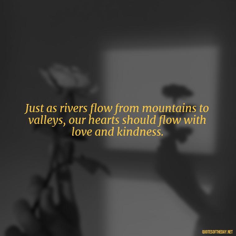 Just as rivers flow from mountains to valleys, our hearts should flow with love and kindness. - Mountain And Love Quotes