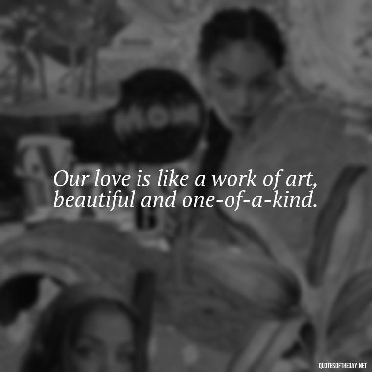 Our love is like a work of art, beautiful and one-of-a-kind. - Love You Babe Quotes