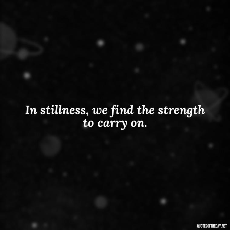 In stillness, we find the strength to carry on. - Japanese Quotes Short