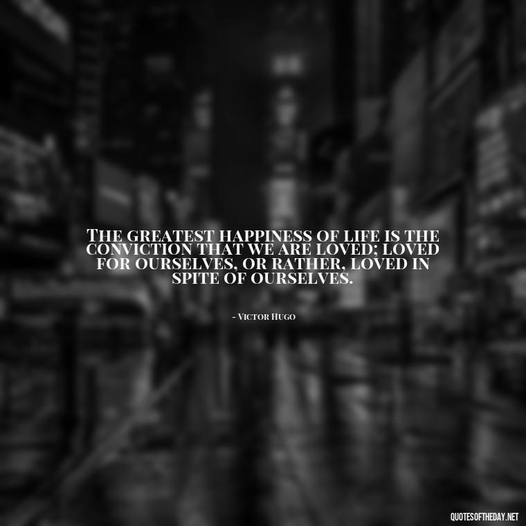 The greatest happiness of life is the conviction that we are loved; loved for ourselves, or rather, loved in spite of ourselves. - Love And Disappointment Quotes