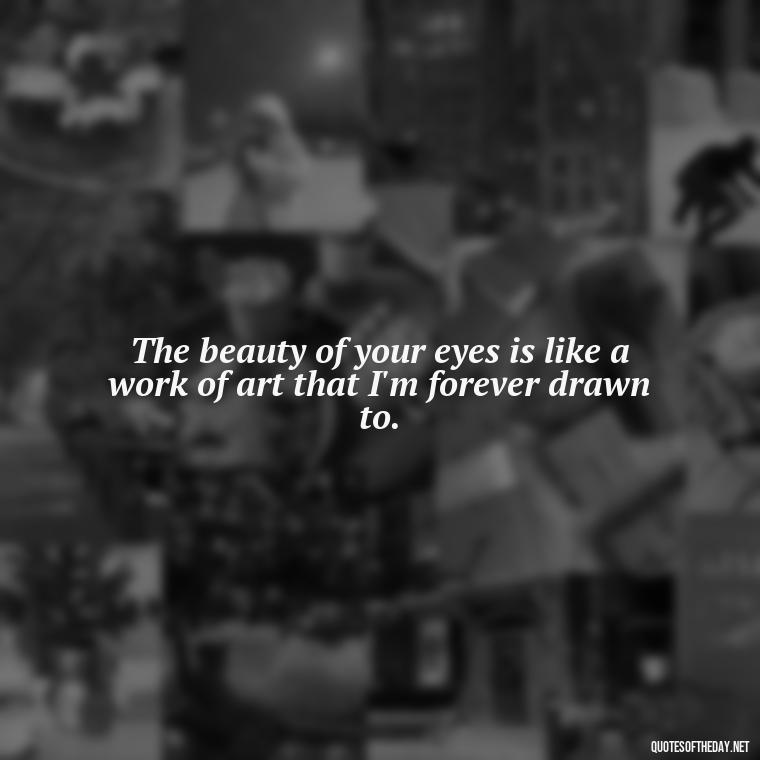 The beauty of your eyes is like a work of art that I'm forever drawn to. - Eyes In Love Quotes