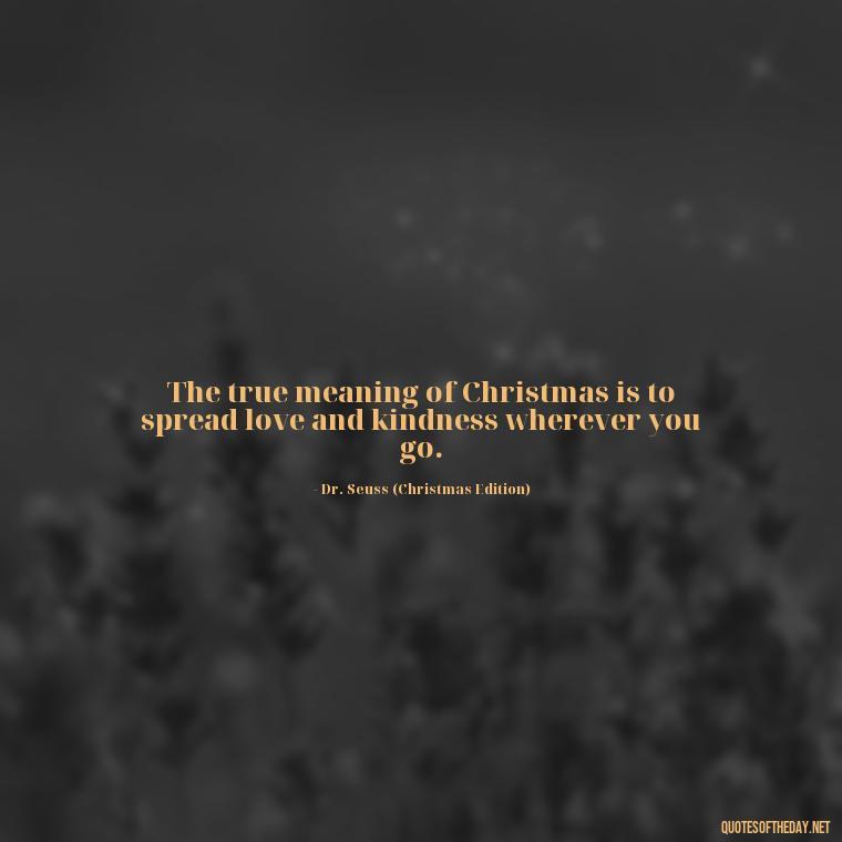 The true meaning of Christmas is to spread love and kindness wherever you go. - Christmas With Love Quotes