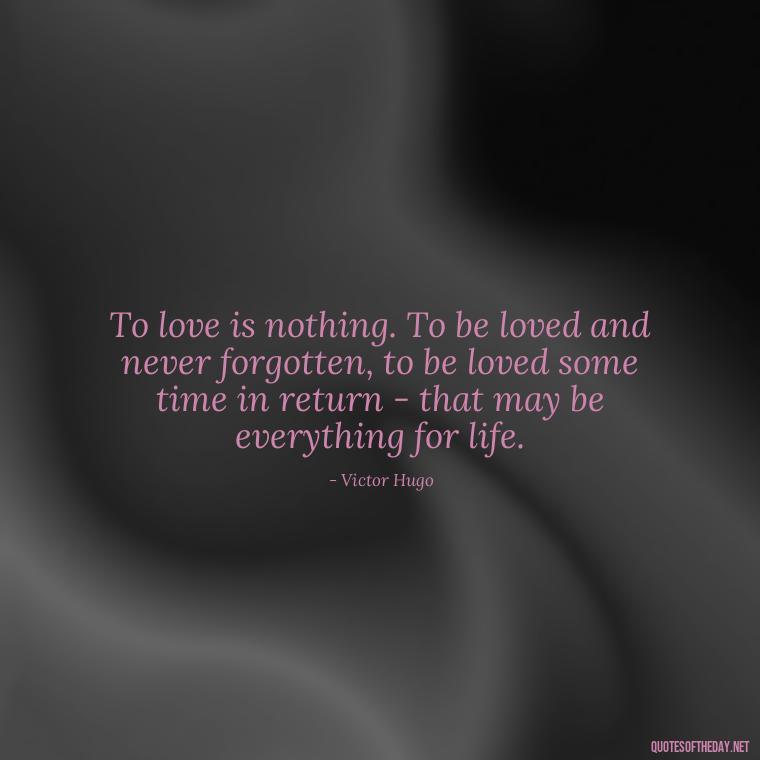 To love is nothing. To be loved and never forgotten, to be loved some time in return - that may be everything for life. - Love Quotes For Her To Make Her Cry