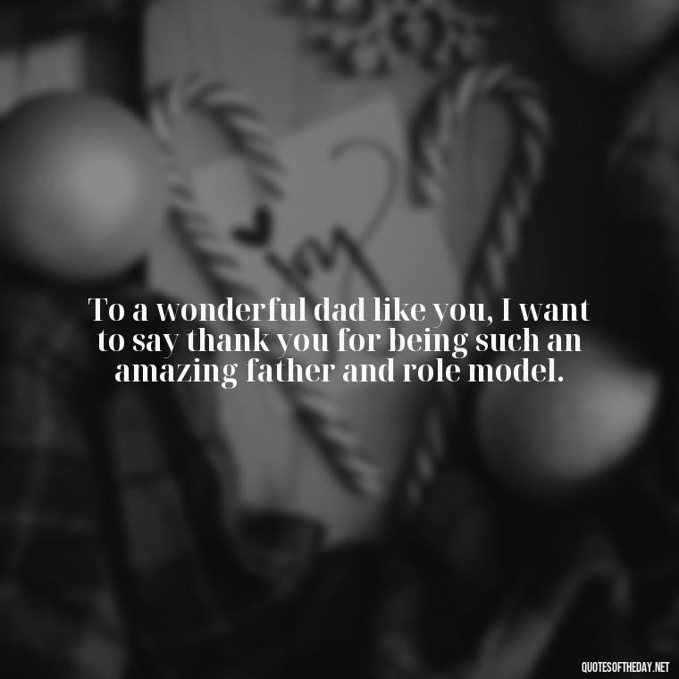 To a wonderful dad like you, I want to say thank you for being such an amazing father and role model. - Happy Fathers Day My Love Quotes