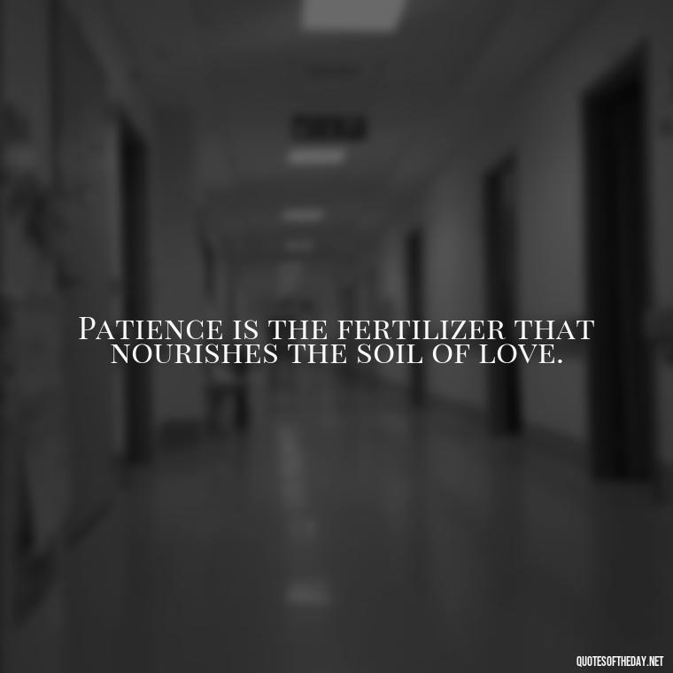 Patience is the fertilizer that nourishes the soil of love. - Patience Is Love Quotes