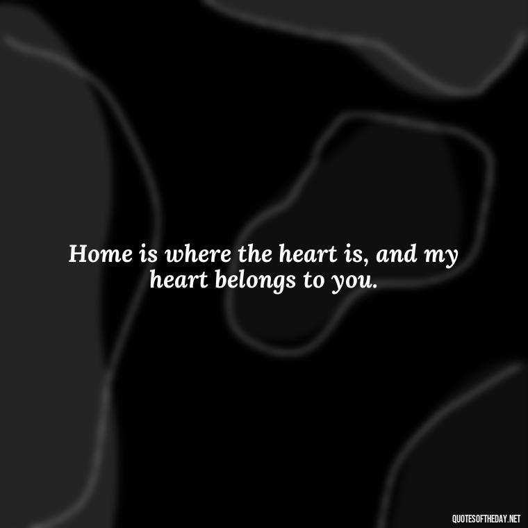 Home is where the heart is, and my heart belongs to you. - Missing Someone You Love Quotes