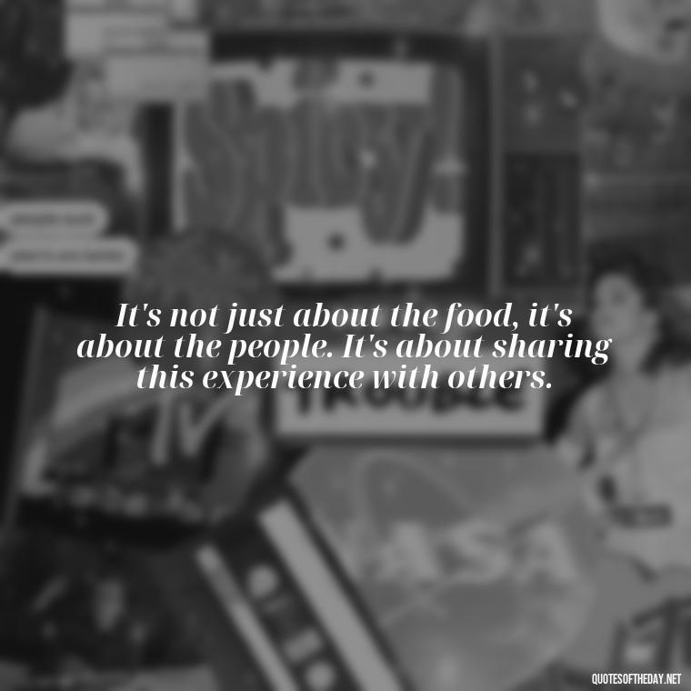 It's not just about the food, it's about the people. It's about sharing this experience with others. - Eat Pray Love Movie Quotes