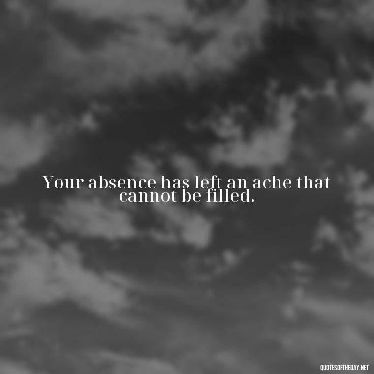 Your absence has left an ache that cannot be filled. - Short Missing Someone Quotes