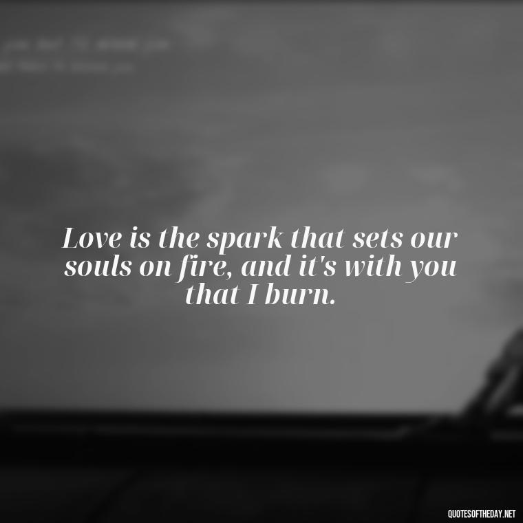 Love is the spark that sets our souls on fire, and it's with you that I burn. - Passionate Love Madly In Love Quotes