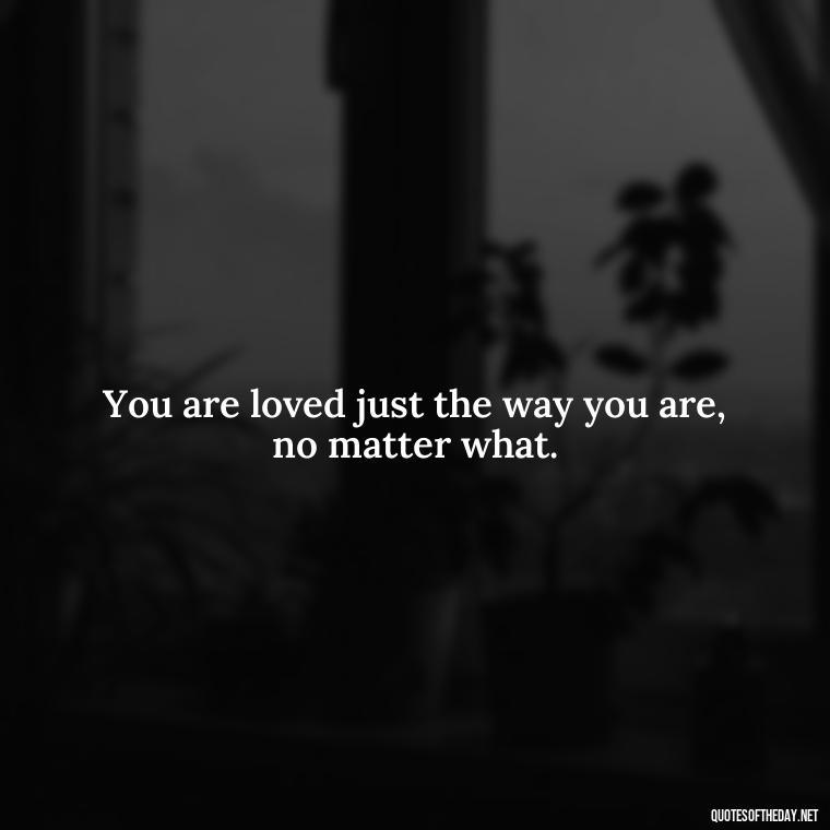 You are loved just the way you are, no matter what. - Inspirational Quotes For Self Love