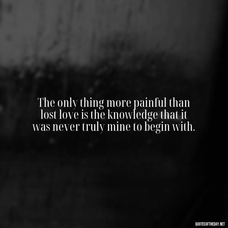 The only thing more painful than lost love is the knowledge that it was never truly mine to begin with. - Depressed Quotes About Love