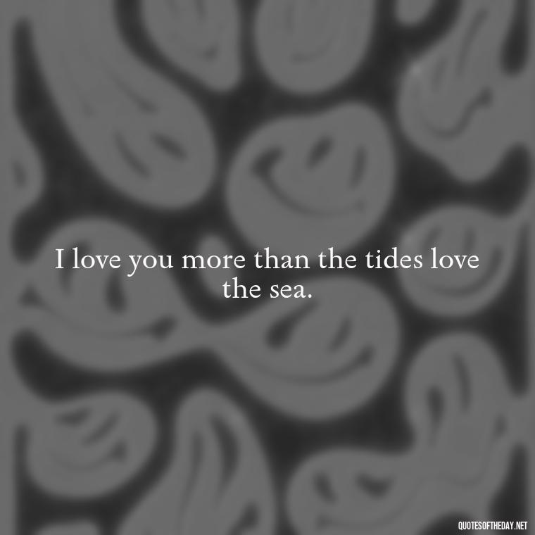 I love you more than the tides love the sea. - Quotes About The Ocean And Love