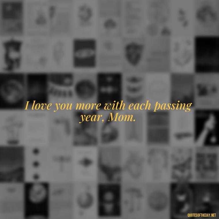 I love you more with each passing year, Mom. - I Love You Mom Quotes From Son