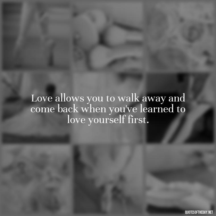 Love allows you to walk away and come back when you've learned to love yourself first. - Love Walking Away Quotes