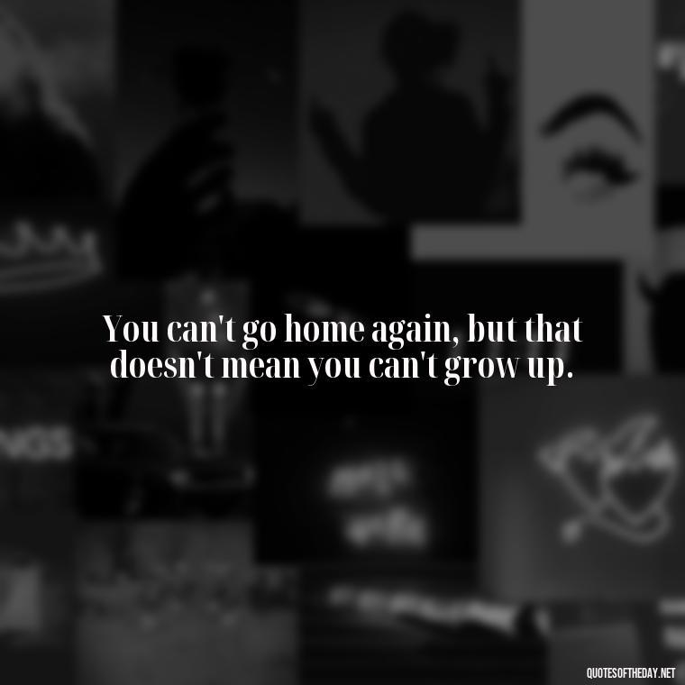 You can't go home again, but that doesn't mean you can't grow up. - Growing Up Quotes Short